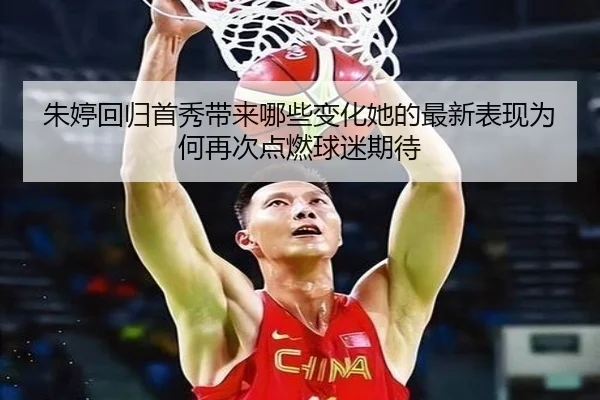 朱婷回归首秀带来哪些变化她的最新表现为何再次点燃球迷期待