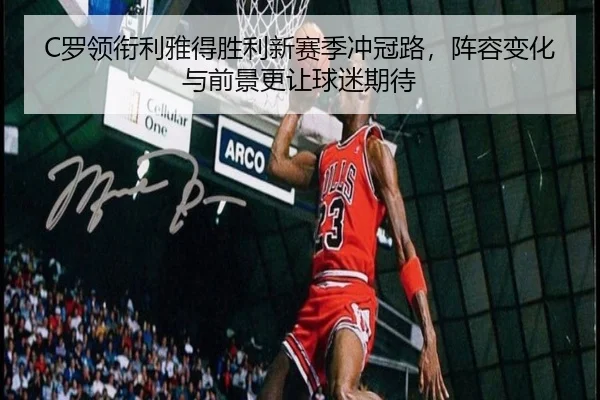 C罗领衔利雅得胜利新赛季冲冠路，阵容变化与前景更让球迷期待 | liuhecai